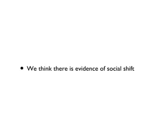• We think there is evidence of social shift
 