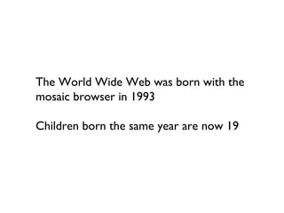 The World Wide Web was born with the
mosaic browser in 1993

Children born the same year are now 19
 
