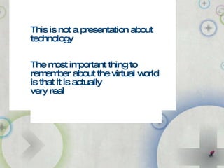 This is not a presentation about technology The most important thing to remember about the virtual world is that it is act...