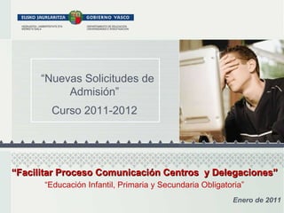 “ Nuevas Solicitudes de Admisión” Curso 2011-2012 Enero de 2011 “ Facilitar Proceso Comunicación Centros  y Delegaciones” “ Educación Infantil, Primaria y Secundaria Obligatoria ” 