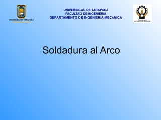 Soldadura al Arco
UNIVERSIDAD DE TARAPACÁ
FACULTAD DE INGENIERÍA
DEPARTAMENTO DE INGENIERÍA MECÁNICA
 