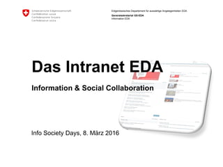Eidgenössisches Departement für auswärtige Angelegenheiten EDA
Generalsekretariat GS-EDA
Information EDA
Info Society Days, 8. März 2016
Das Intranet EDA
Information & Social Collaboration
 