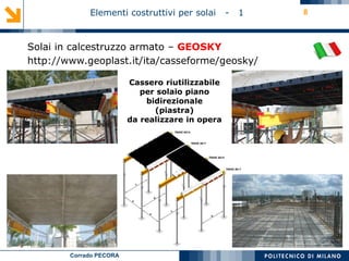 Corrado PECORA
Elementi costruttivi per solai - 1
Solai in calcestruzzo armato – GEOSKY
http://www.geoplast.it/ita/casseforme/geosky/
8
Cassero riutilizzabile
per solaio piano
bidirezionale
(piastra)
da realizzare in opera
 