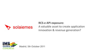 RCS-e API exposure:
                 A valuable asset to create application
                 innovation & revenue generation?




Madrid, 5th October 2011
 