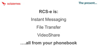 The present…

        RCS-e is:
    Instant Messaging
       File Transfer
       VideoShare
….all from your phonebook
 