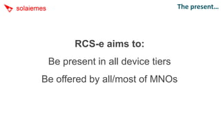 The present…




       RCS-e aims to:
 Be present in all device tiers
Be offered by all/most of MNOs
 