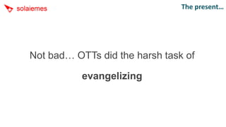 The present…




Not bad… OTTs did the harsh task of

           evangelizing
 