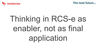 The next future…




Thinking in RCS-e as
 enabler, not as final
     application
 