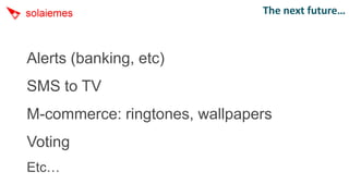 The next future…



Alerts (banking, etc)
SMS to TV
M-commerce: ringtones, wallpapers
Voting
Etc…
 