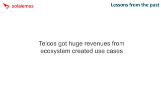 Lessons from the past




Telcos got huge revenues from
ecosystem created use cases
 