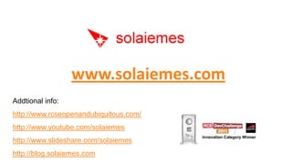 www.solaiemes.com
Addtional info:
http://www.rcseopenandubiquitous.com/
http://www.youtube.com/solaiemes
http://www.slideshare.com/solaiemes
http://blog.solaiemes.com
 