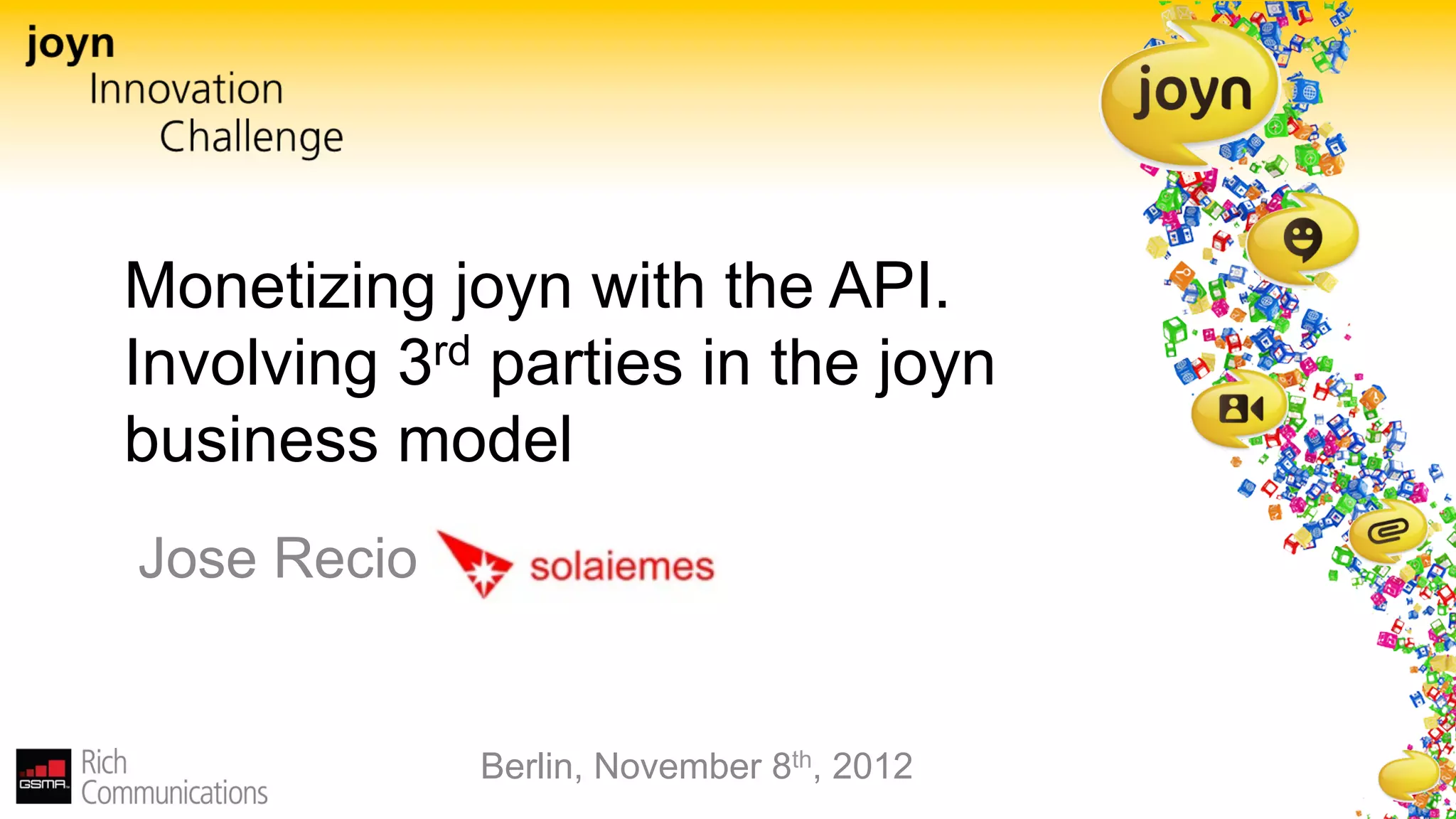 Monetizing joyn with the API.
Involving 3rd parties in the joyn
business model
Jose Recio


             Berlin, November 8th, 2012
 
