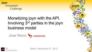 Monetizing joyn with the API.
Involving 3rd parties in the joyn
business model
Jose Recio


             Berlin, November 8th, 2012
 
