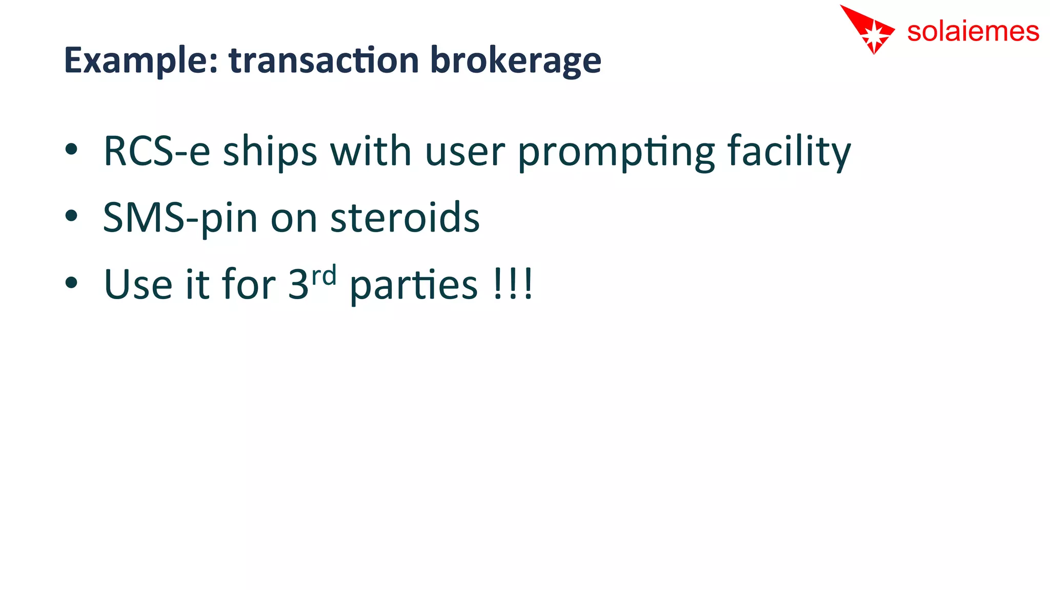 Example:	
  transacNon	
  brokerage	
  

•  RCS-­‐e	
  ships	
  with	
  user	
  prompAng	
  facility	
  
•  SMS-­‐pin	
  on	
  steroids	
  
•  Use	
  it	
  for	
  3rd	
  parAes	
  !!!	
  
 