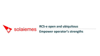 RCS-­‐e	
  open	
  and	
  ubiquitous	
  
Empower	
  operator’s	
  strengths	
  	
  
 