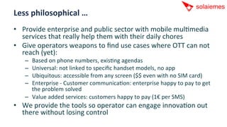 Less	
  philosophical	
  …	
  
•  Provide	
  enterprise	
  and	
  public	
  sector	
  with	
  mobile	
  mulAmedia	
  
   s...