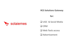 RCS Solutions Gateway

         for:

 UGC & Social Media
 CRM
 Web Tools access
 Advertisement
 
