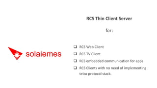 RCS Thin Client Server
for:
 RCS Web Client
 RCS TV Client
 RCS embedded communication for apps
 RCS Clients with no need of implementing
telco protocol stack.
 