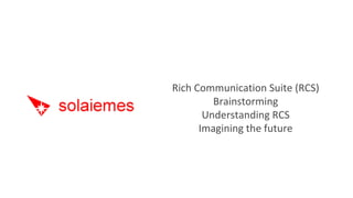 Rich Communication Suite (RCS) Brainstorming Understanding RCS Imagining the future 