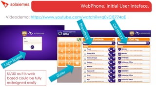 WebPhone.	
  IniMal	
  User	
  Inteface.	
  
Videodemo: https://www.youtube.com/watch?v=q0vClE774aE

UI/UX as it is web
based could be fully
redesigned easily

 