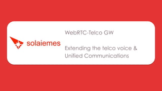 WebRTC-Telco GW
Extending the telco voice &
Unified Communications

 