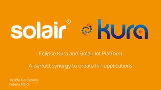 Eclipse Kura and Solair Iot Platform
A perfect synergy to create IoT applications
Davide De Cesaris
Valeria Naldi
 
