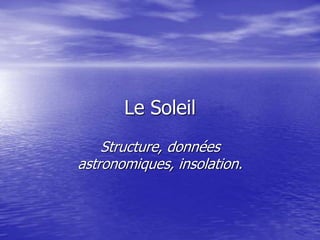 Le Soleil
Structure, données
astronomiques, insolation.
 