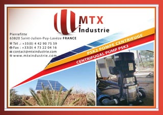 CENTRIFUGAL PUMP PSK2
PSK2 POMPE CENTRIFUGE
Tél .: +33(0) 4 42 90 75 59
Fax : +33(0) 4 73 22 04 16
contact@mtxindustrie.com
w w w. m t x i n d u s t r i e . c o m
Pierrefitte
63820 Saint-Julien-Puy-Lavèze FRANCE
 