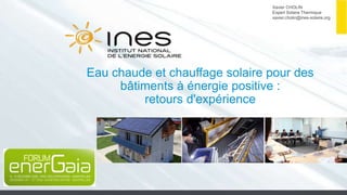 Xavier CHOLIN
Expert Solaire Thermique
xavier.cholin@ines-solaire.org
Eau chaude et chauffage solaire pour des
bâtiments à énergie positive :
retours d'expérience
1
 
