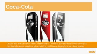 Grazie alle macchinette smart «Freestyle», l’azienda automatizza i livelli di scorta,
monitora le usure, analizza gli acquisti in real time e le preferenze di consumo
Coca-Cola
 
