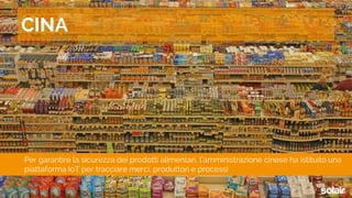 Per garantire la sicurezza dei prodotti alimentari, l’amministrazione cinese ha istituito una
piattaforma IoT per tracciare merci, produttori e processi
CINA
 