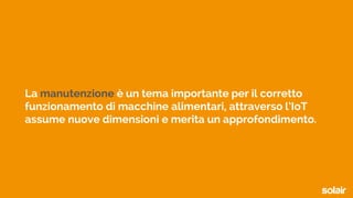 La manutenzione è un tema importante per il corretto
funzionamento di macchine alimentari, attraverso l’IoT
assume nuove dimensioni e merita un approfondimento.
 