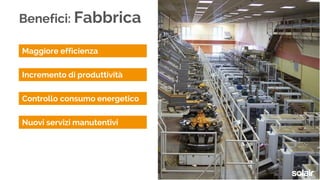 Benefici: Fabbrica
Maggiore efficienza
Incremento di produttività
Controllo consumo energetico
Nuovi servizi manutentivi
 