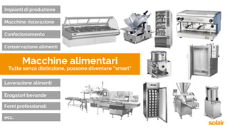 Macchine alimentari
Tutte senza distinzione, possono diventare “smart”
Impianti di produzione
Macchine ristorazione
Confezionamento
Lavorazione alimenti
Erogatori bevande
Forni professionali
ecc.
Conservazione alimenti
 