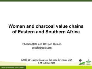 Women and charcoal value chains of Eastern and Southern Africa 
Phosiso Sola and Davison Gumbo 
p.sola@cgiar.org 
IUFRO 2014 World Congress, Salt Lake City, Utah, USA 
5-11 October 2014  