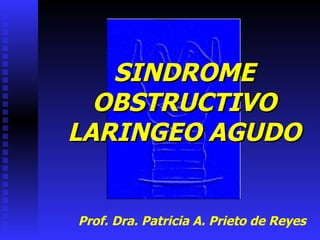 SINDROME
  OBSTRUCTIVO
LARINGEO AGUDO


Prof. Dra. Patricia A. Prieto de Reyes
 