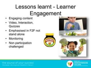Lessons learnt - Learner
Engagement
• Engaging content
• Video, Interaction,
Quizzes
• Emphasised in F2F not
stand alone
• Monitoring
• Non participation
challenged
 