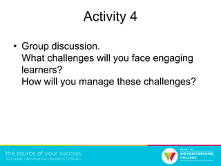 Activity 4
• Group discussion.
What challenges will you face engaging
learners?
How will you manage these challenges?
 
