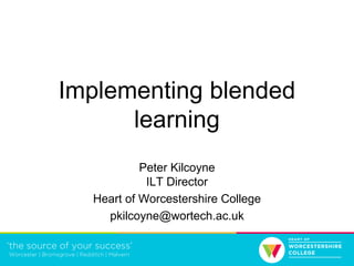 Implementing blended
learning
Peter Kilcoyne
ILT Director
Heart of Worcestershire College
pkilcoyne@wortech.ac.uk
 