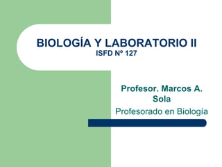 BIOLOGÍA Y LABORATORIO II
         ISFD Nº 127



               Profesor. Marcos A.
                       Sola
              Profesorado en Biología
 