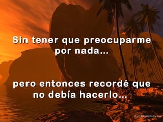 Sin tener que preocuparme
por nada…
pero entonces recordé que
no debía hacerlo…