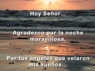Hoy Señor…
Agradezco por la noche
maravillosa,
Por tus ángeles que velaron
mis sueños…
