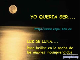 YO QUERIA SER.... http://www.espol.edu.ec LUZ DE LUNA.... Para brillar en la noche de los amores incomprendidos  