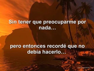 Sin tener que preocuparme por nada… pero entonces recordé que no debía hacerlo…   