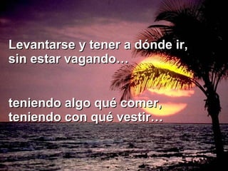 Levantarse y tener a dónde ir, sin estar vagando… teniendo algo qué comer, teniendo con qué vestir… 
