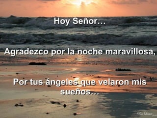 Hoy Señor… Agradezco por la noche maravillosa, Por tus ángeles que velaron mis sueños… 