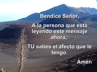 Bendice Señor, A la persona que está leyendo este mensaje ahora,  TU sabes el afecto que le tengo. Amén 