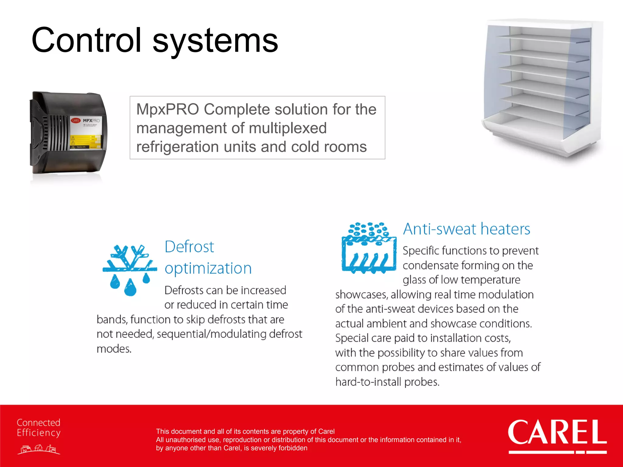 This document and all of its contents are property of Carel
All unauthorised use, reproduction or distribution of this document or the information contained in it,
by anyone other than Carel, is severely forbidden
Control systems
MpxPRO Complete solution for the
management of multiplexed
refrigeration units and cold rooms
 