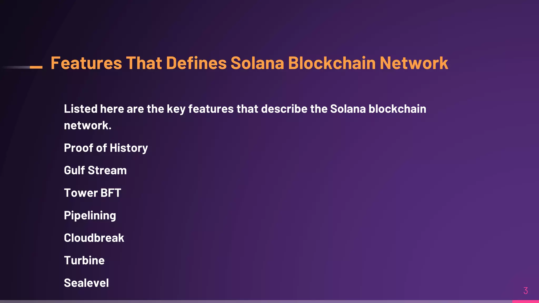 Features That Defines Solana Blockchain Network
Listed here are the key features that describe the Solana blockchain
network.
Proof of History
Gulf Stream
Tower BFT
Pipelining
Cloudbreak
Turbine
Sealevel
3
 