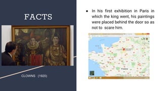 FACTS
● In his first exhibition in Paris in
which the king went, his paintings
were placed behind the door so as
not to scare him.
CLOWNS (1920)
 